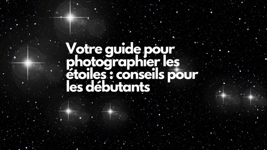 Votre guide pour photographier les étoiles : conseils pour les débutants