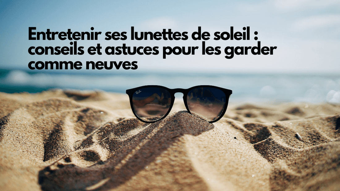 Entretenir ses lunettes de soleil : conseils et astuces pour les garder comme neuves