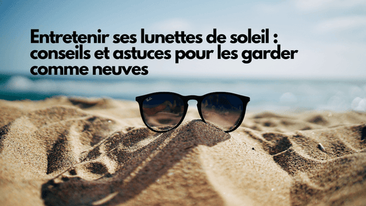 Entretenir ses lunettes de soleil : conseils et astuces pour les garder comme neuves