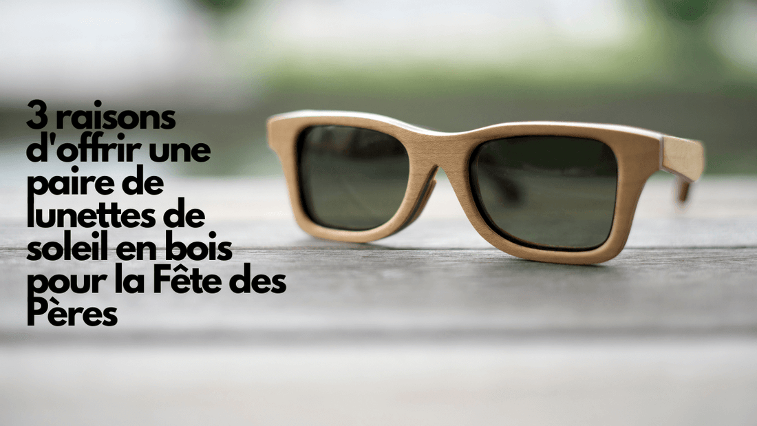 3 raisons d'offrir une paire de lunettes de soleil en bois pour la Fête des Pères