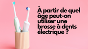 À partir de quel âge peut-on utiliser une brosse à dents électrique ?