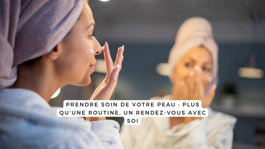 Prendre soin de votre peau : plus qu’une routine, un rendez-vous avec soi
