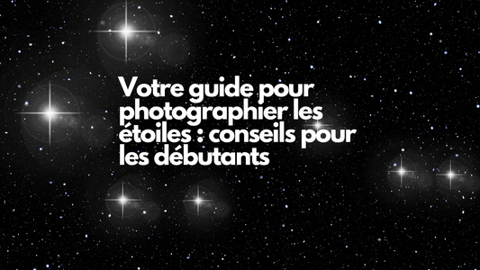 Votre guide pour photographier les étoiles : conseils pour les débutants