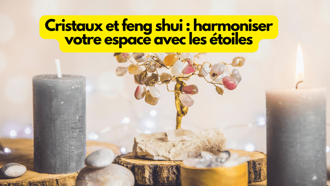 Cristaux et feng shui : harmoniser votre espace avec les étoiles