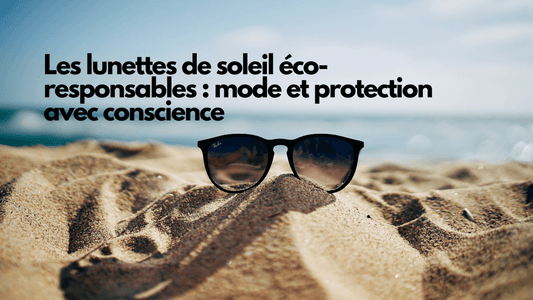 Les lunettes de soleil écoresponsables : mode et protection avec conscience