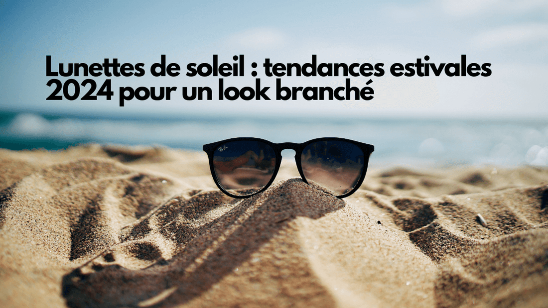 Lunettes de soleil : tendances estivales 2024 pour un look branché